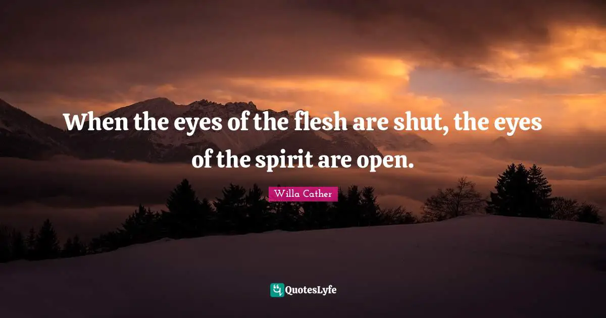 Willa Cather Quotes: "When the eyes of the flesh are shut, the eyes of the spirit are open."