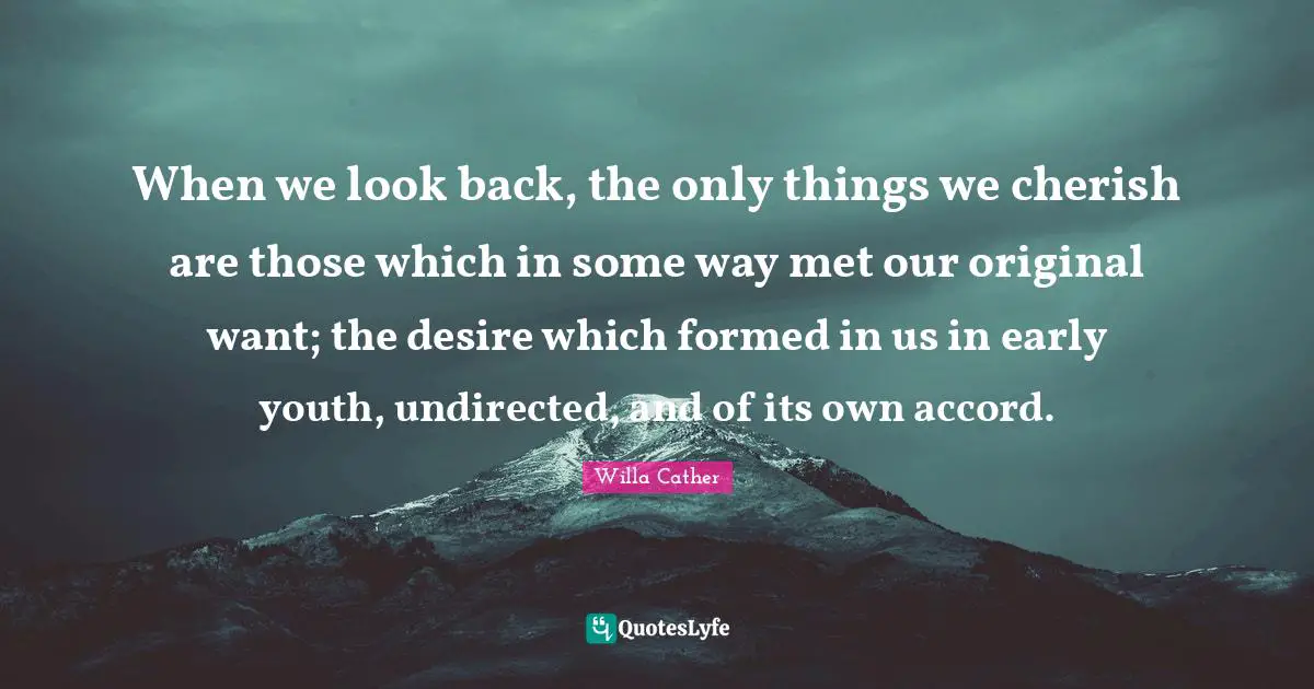 Willa Cather Quotes: "When we look back, the only things we cherish are those which in some way met our original want; the desire which formed in us in early youth, undirected, and of its own accord."