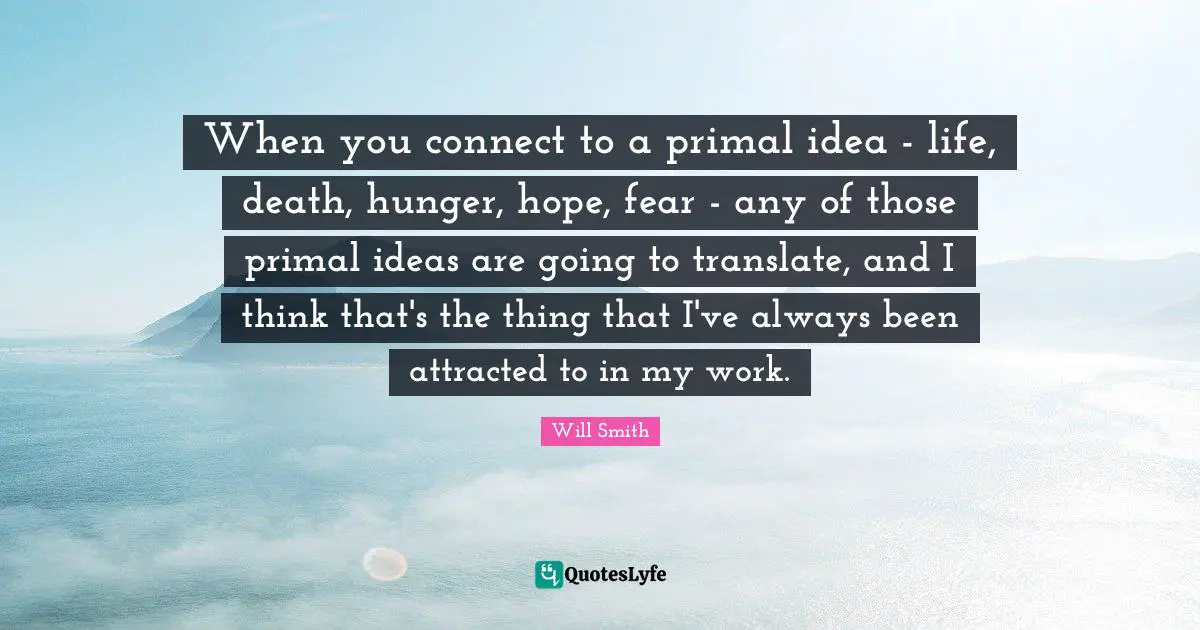 When you connect to a primal idea - life, death, hunger, hope, fear - any of those primal ideas are going to translate, and I think that's the thing that I've always been attracted to in my work.