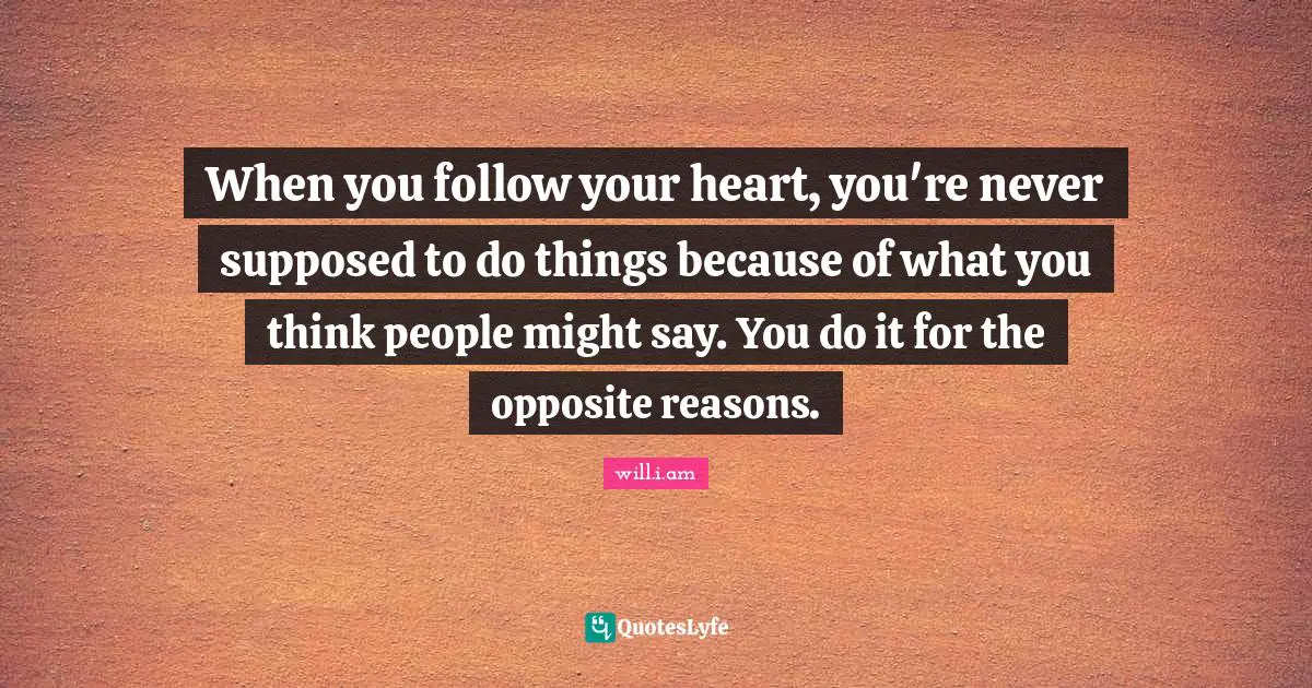 When you follow your heart, you're never supposed to do things because of what you think people might say. You do it for the opposite reasons.