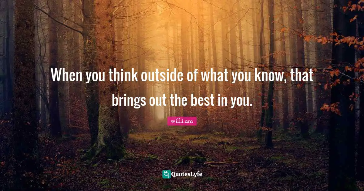 When you think outside of what you know, that brings out the best in you.