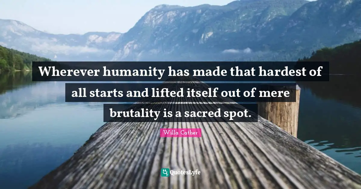 Wherever humanity has made that hardest of all starts and lifted itself out of mere brutality is a sacred spot.