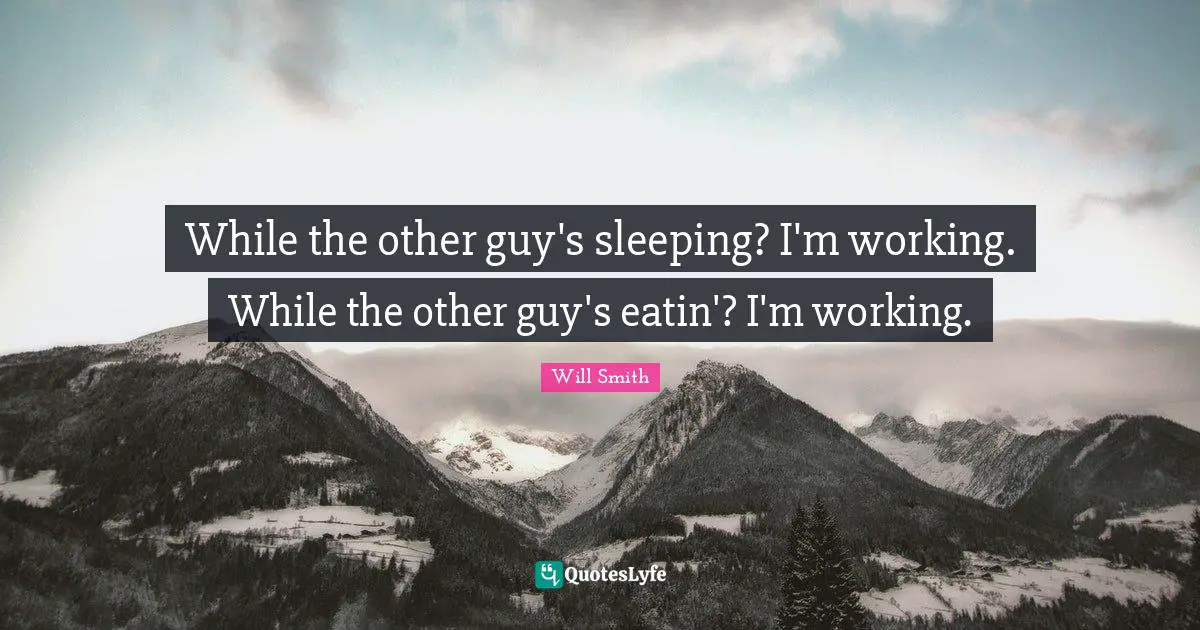 While the other guy's sleeping? I'm working. While the other guy's eatin'? I'm working.