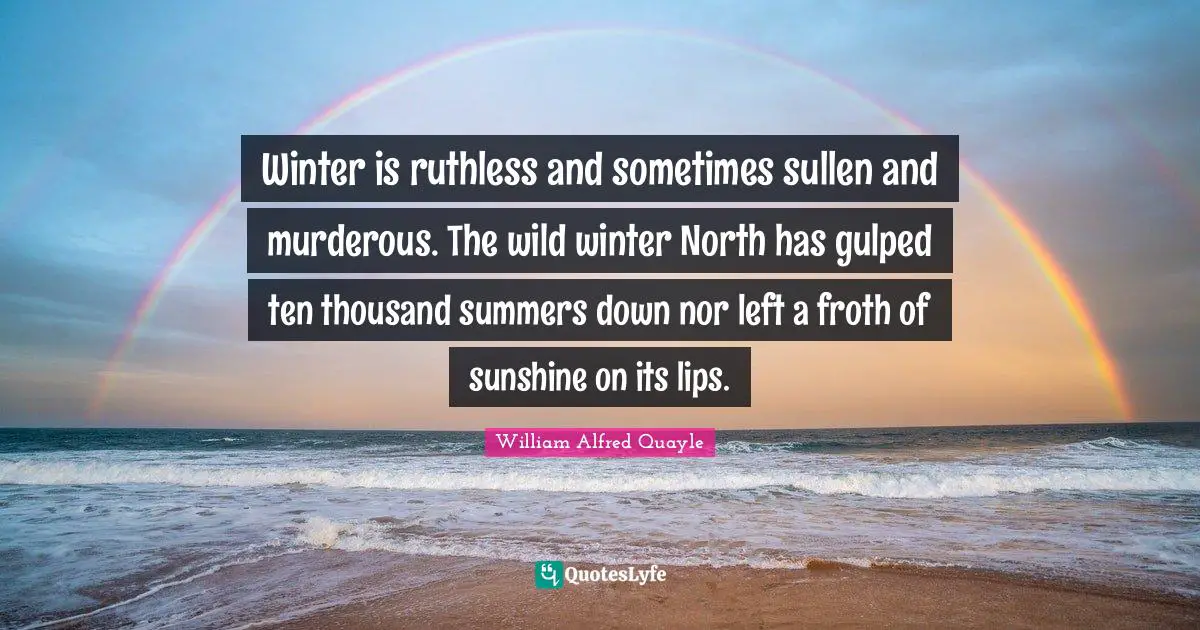 Winter is ruthless and sometimes sullen and murderous. The wild winter North has gulped ten thousand summers down nor left a froth of sunshine on its lips.