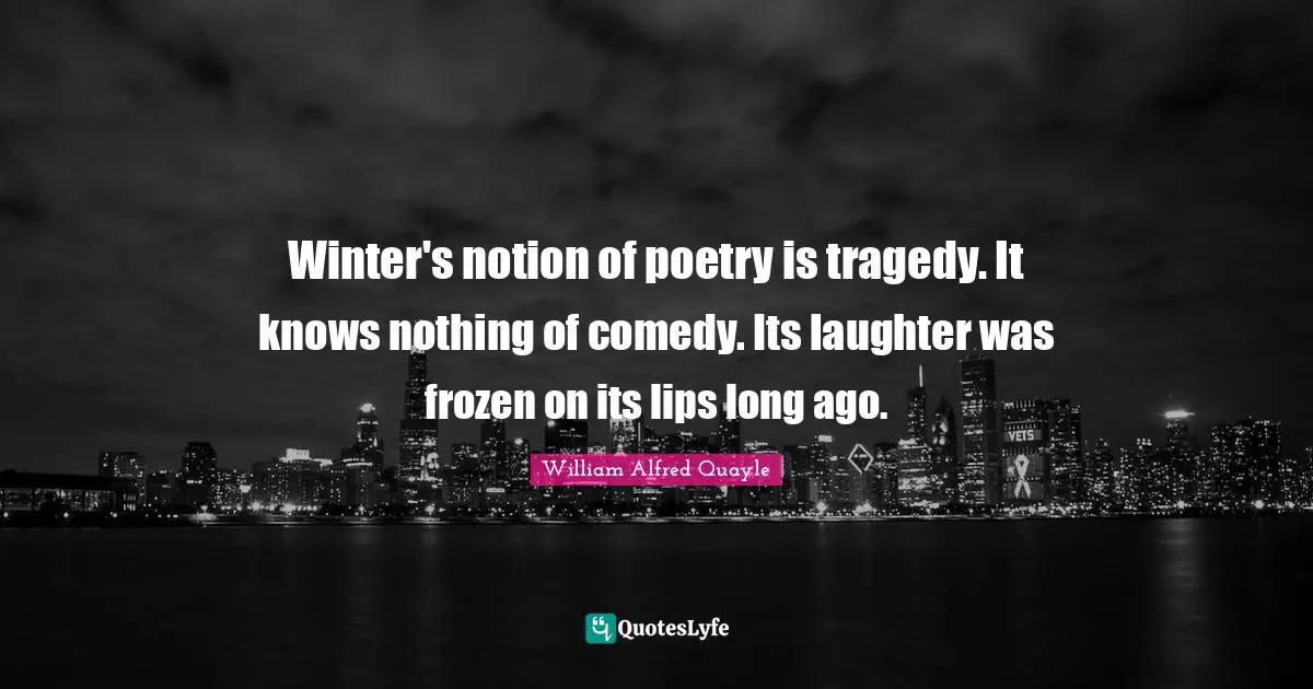 Winter's notion of poetry is tragedy. It knows nothing of comedy. Its laughter was frozen on its lips long ago.