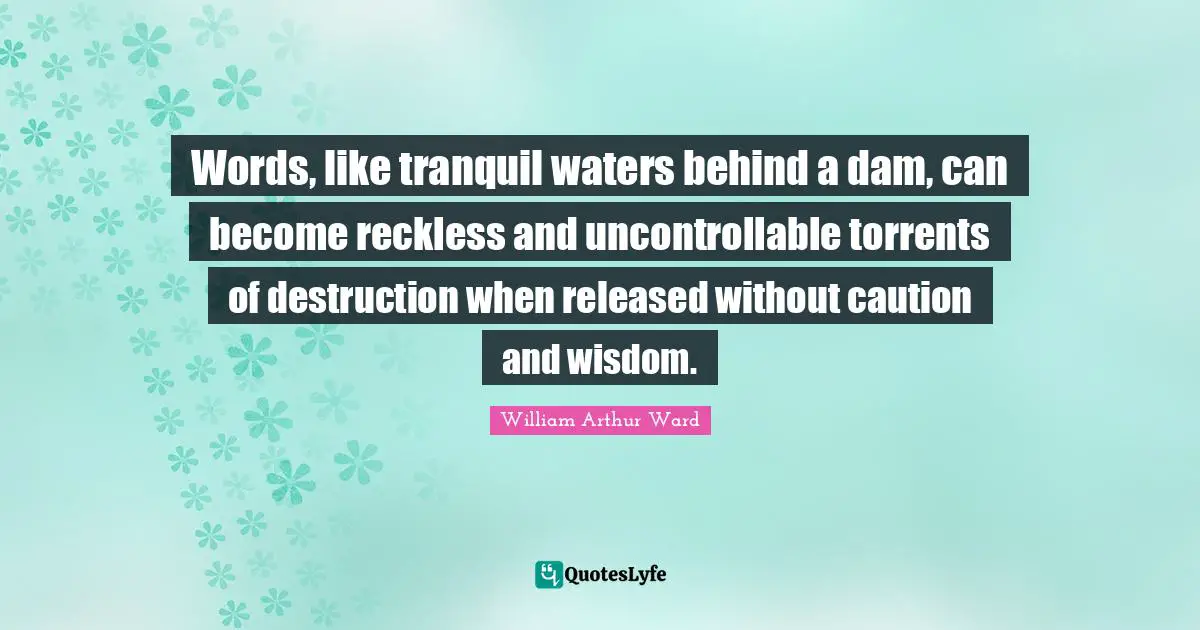 William Arthur Ward Quotes: "Words, like tranquil waters behind a dam, can become reckless and uncontrollable torrents of destruction when released without caution and wisdom."