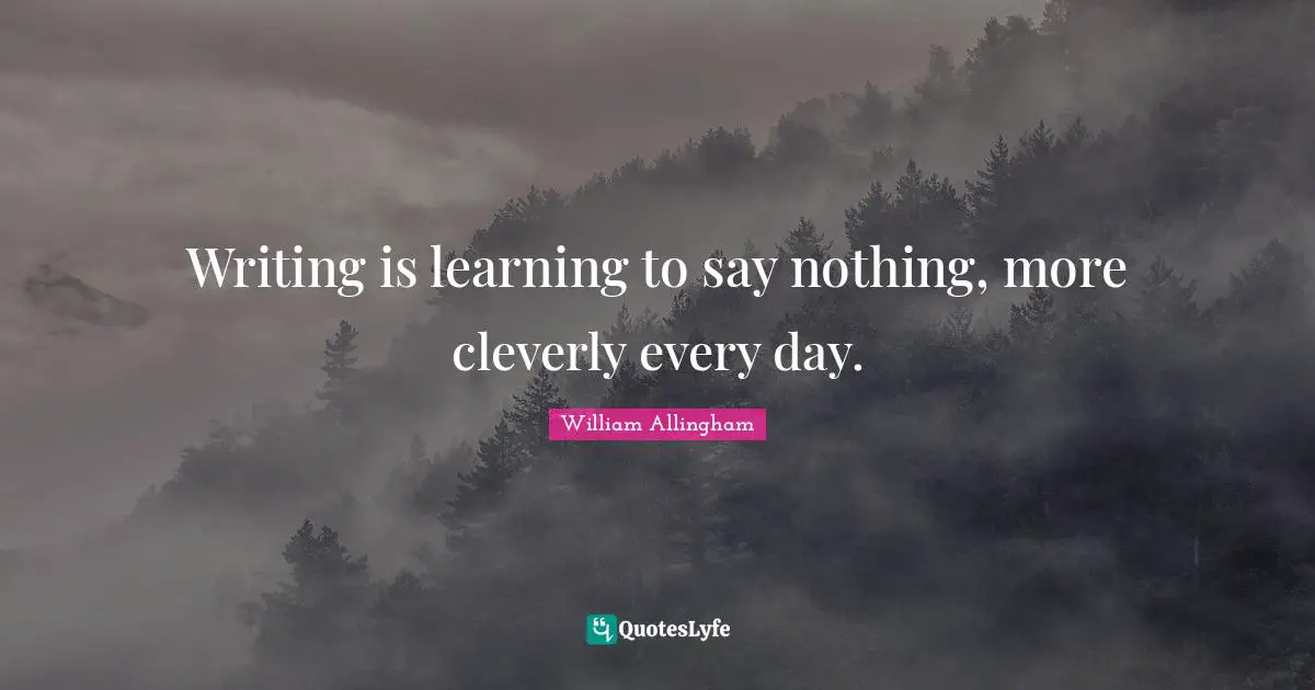 Writing is learning to say nothing, more cleverly every day.
