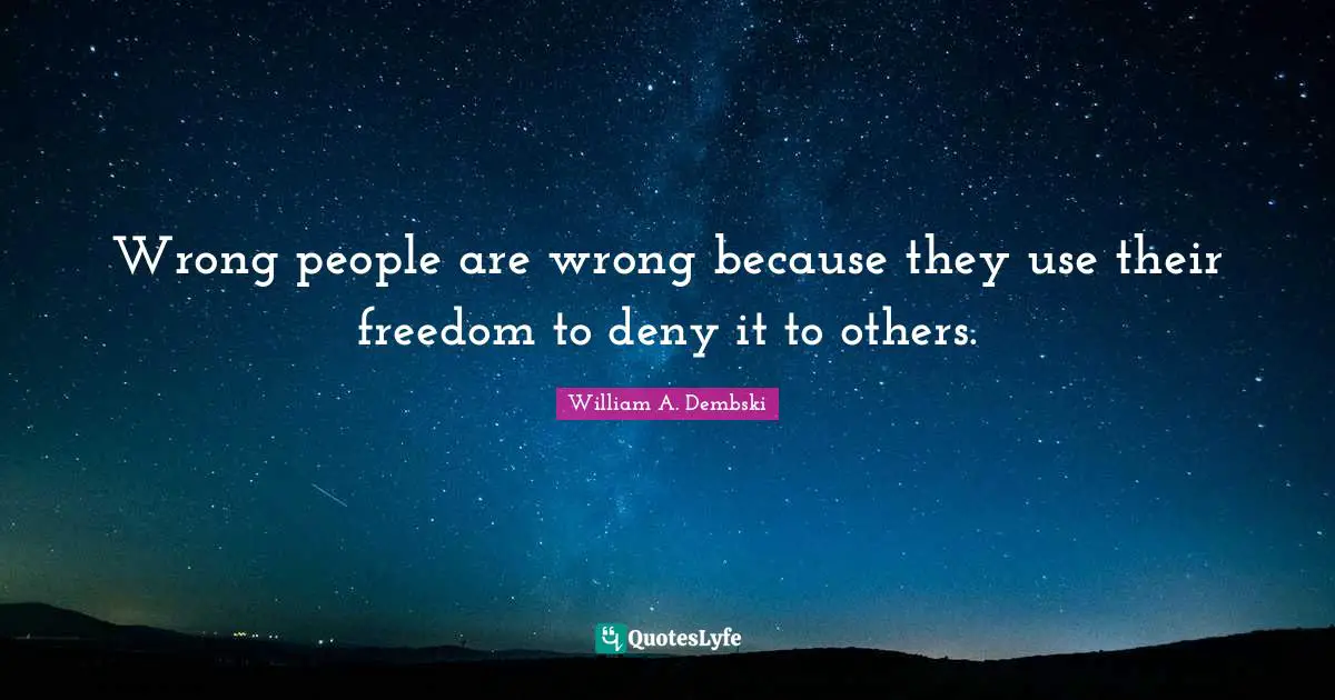 Wrong people are wrong because they use their freedom to deny it to others.