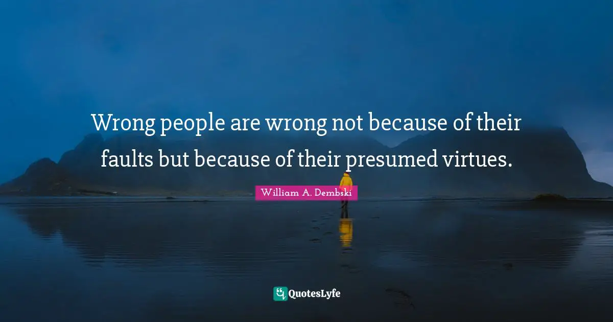 Wrong people are wrong not because of their faults but because of their presumed virtues.