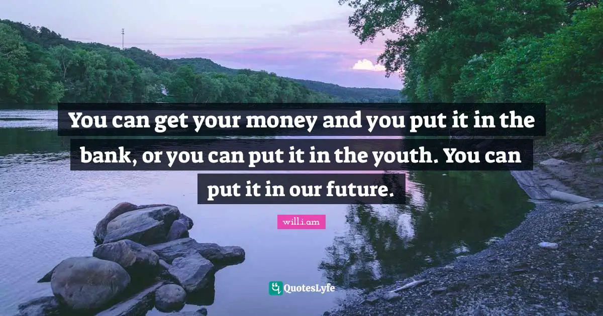 You can get your money and you put it in the bank, or you can put it in the youth. You can put it in our future.