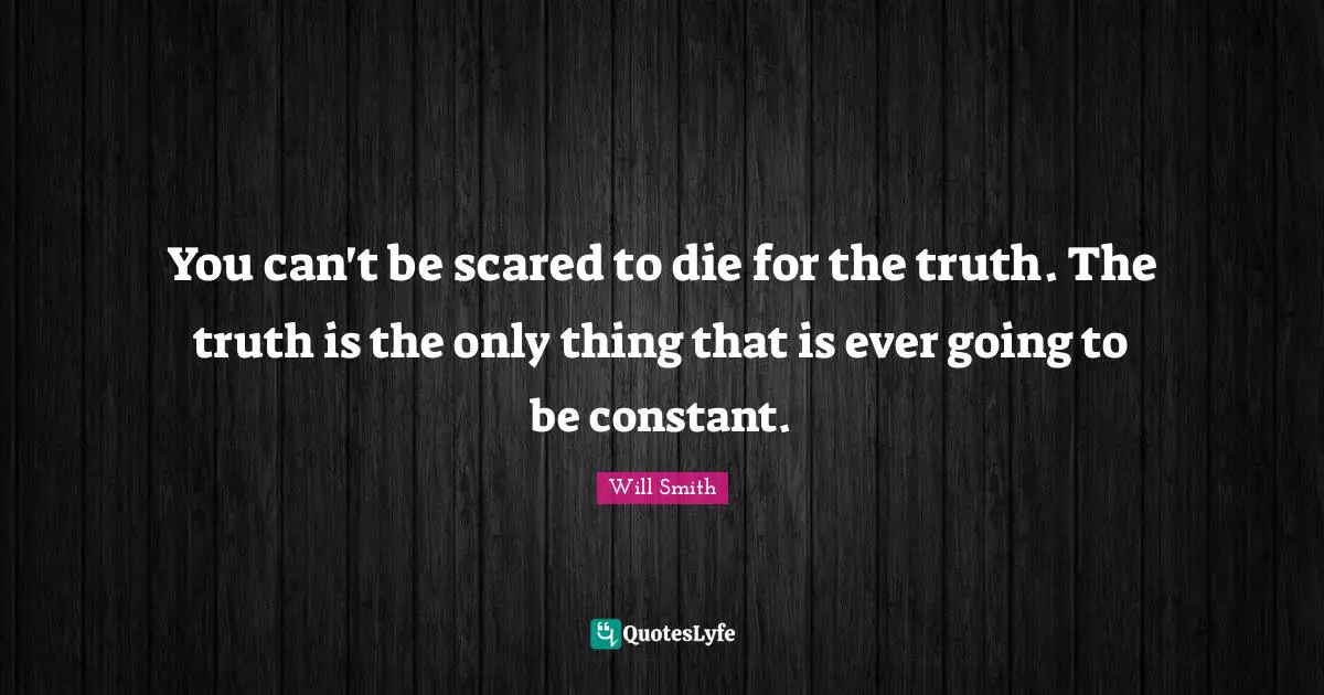 You can't be scared to die for the truth. The truth is the only thing that is ever going to be constant.