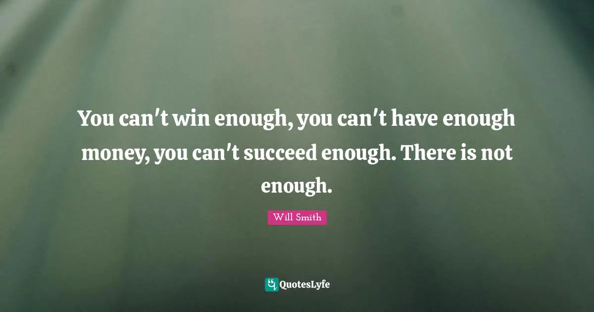 You can't win enough, you can't have enough money, you can't succeed enough. There is not enough.