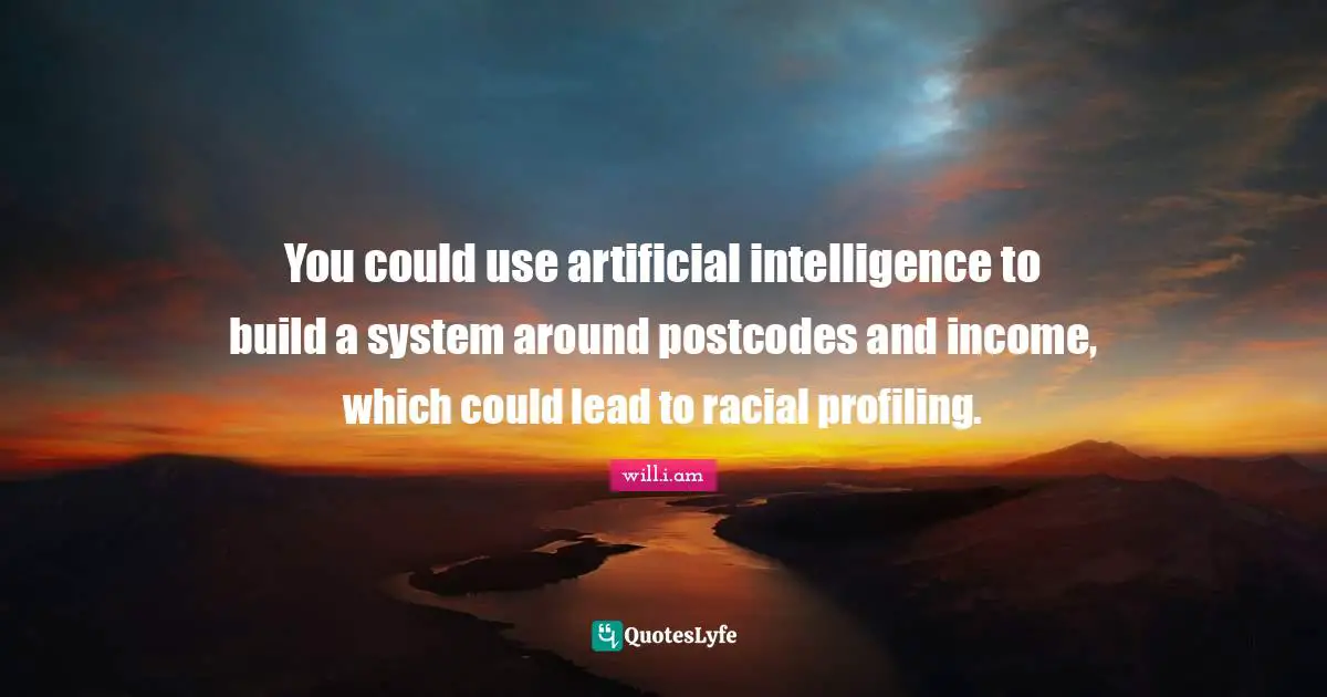 You could use artificial intelligence to build a system around postcodes and income, which could lead to racial profiling.