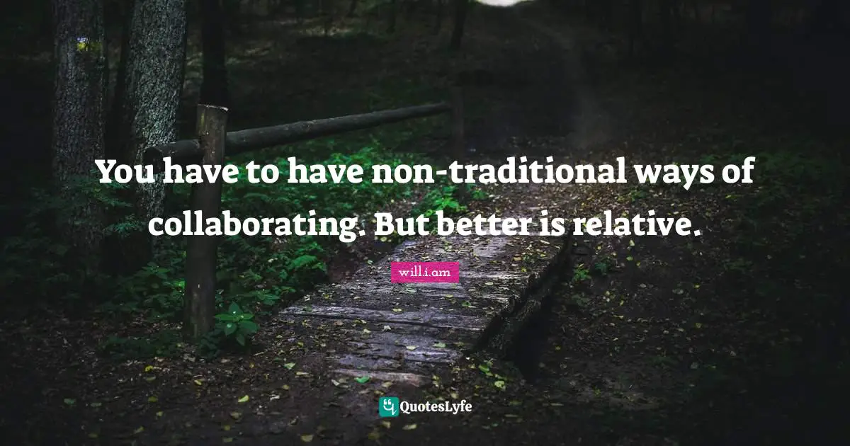 You have to have non-traditional ways of collaborating. But better is relative.