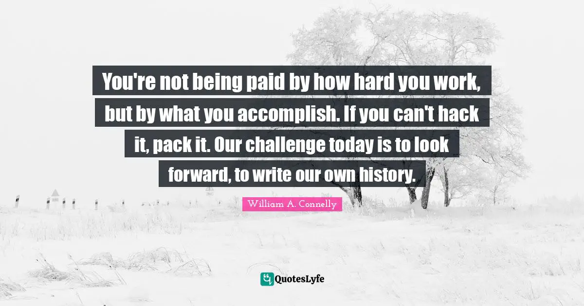 You're not being paid by how hard you work, but by what you accomplish. If you can't hack it, pack it. Our challenge today is to look forward, to write our own history.