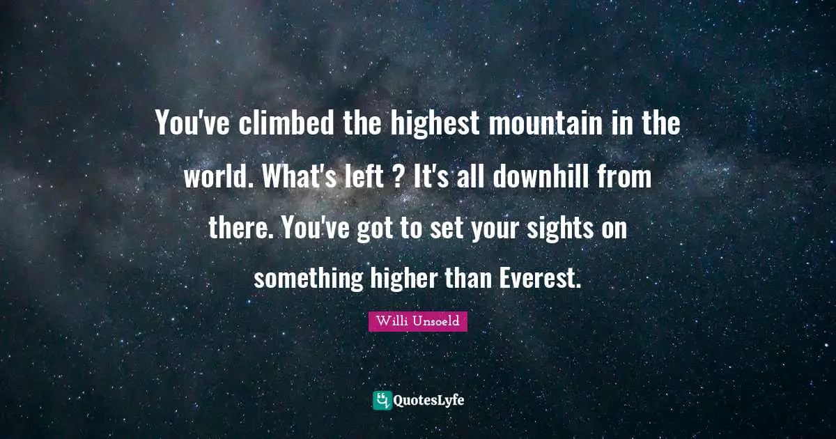 You've climbed the highest mountain in the world. What's left ? It's all downhill from there. You've got to set your sights on something higher than Everest.