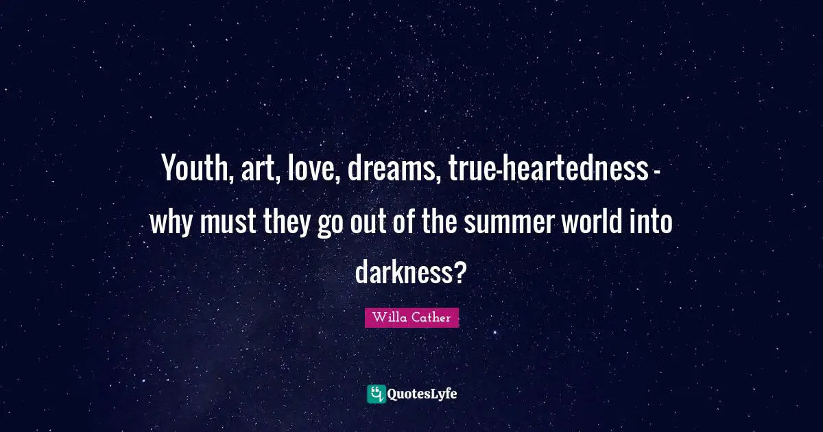 Willa Cather Quotes: "Youth, art, love, dreams, true-heartedness - why must they go out of the summer world into darkness?"