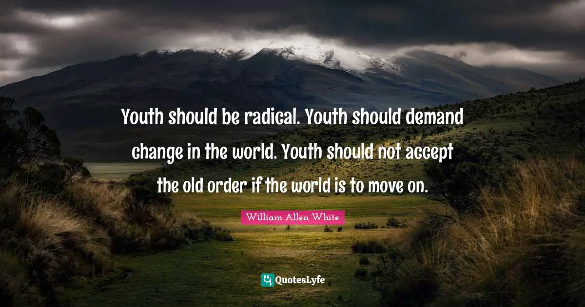 William Allen White Quotes: "Youth should be radical. Youth should demand change in the world. Youth should not accept the old order if the world is to move on."