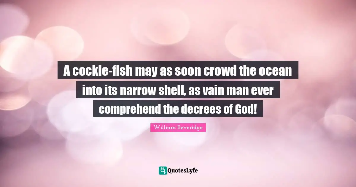 A cockle-fish may as soon crowd the ocean into its narrow shell, as vain man ever comprehend the decrees of God!