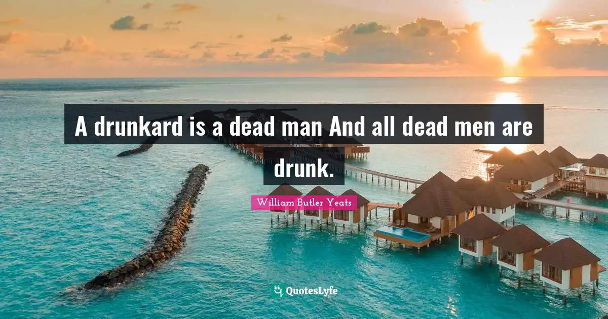 A drunkard is a dead man And all dead men are drunk.