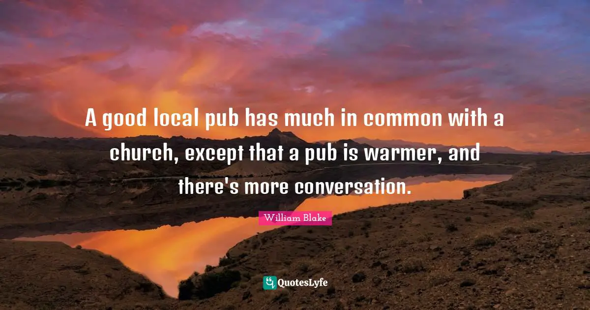 William Blake Quotes: A good local pub has much in common with a church, except that a pub is warmer, and there's more conversation.