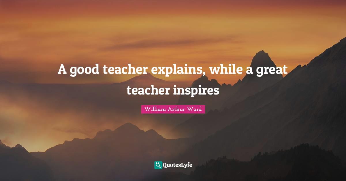 A good teacher explains, while a great teacher inspires