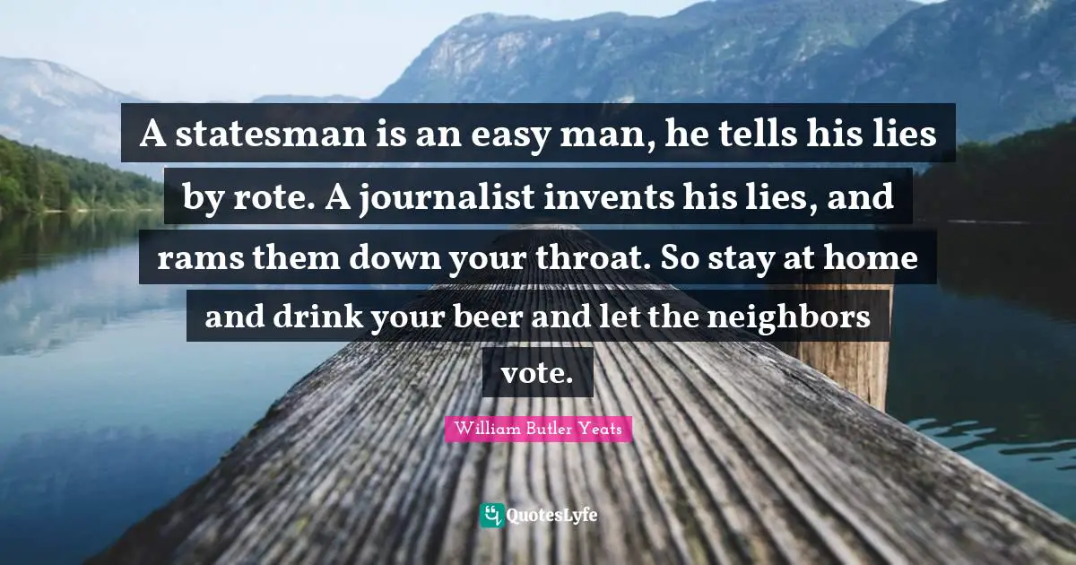Throat Quotes: "A statesman is an easy man, he tells his lies by rote. A journalist invents his lies, and rams them down your throat. So stay at home and drink your beer and let the neighbors vote."