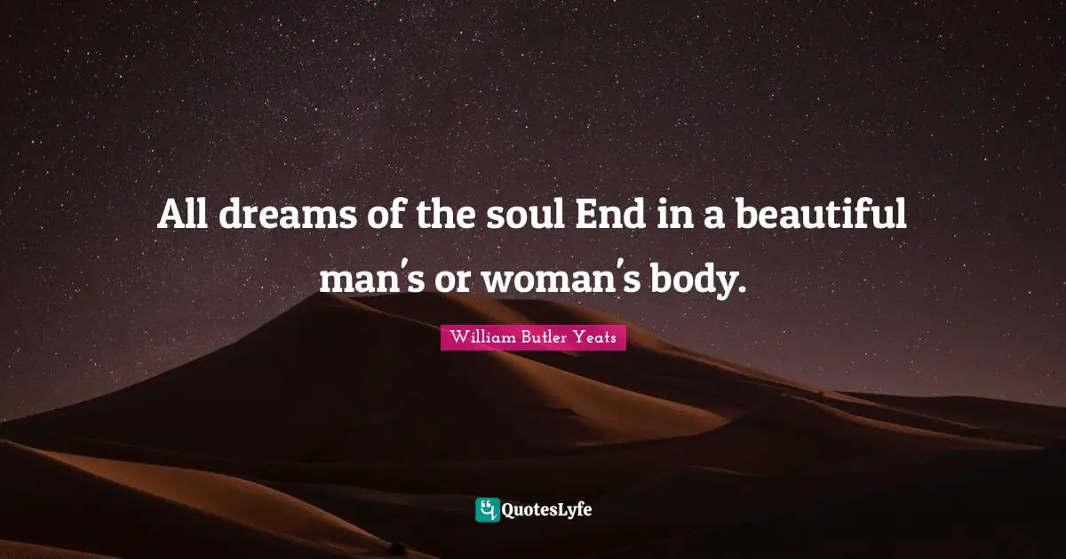 All dreams of the soul End in a beautiful man's or woman's body.