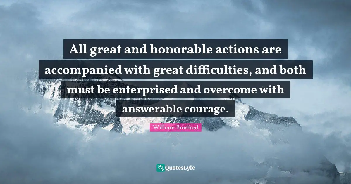 Action Quotes: "All great and honorable actions are accompanied with great difficulties, and both must be enterprised and overcome with answerable courage."