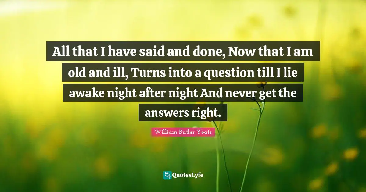 Awake Quotes: "All that I have said and done, Now that I am old and ill, Turns into a question till I lie awake night after night And never get the answers right."