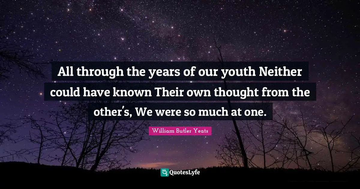 All through the years of our youth Neither could have known Their own thought from the other's, We were so much at one.