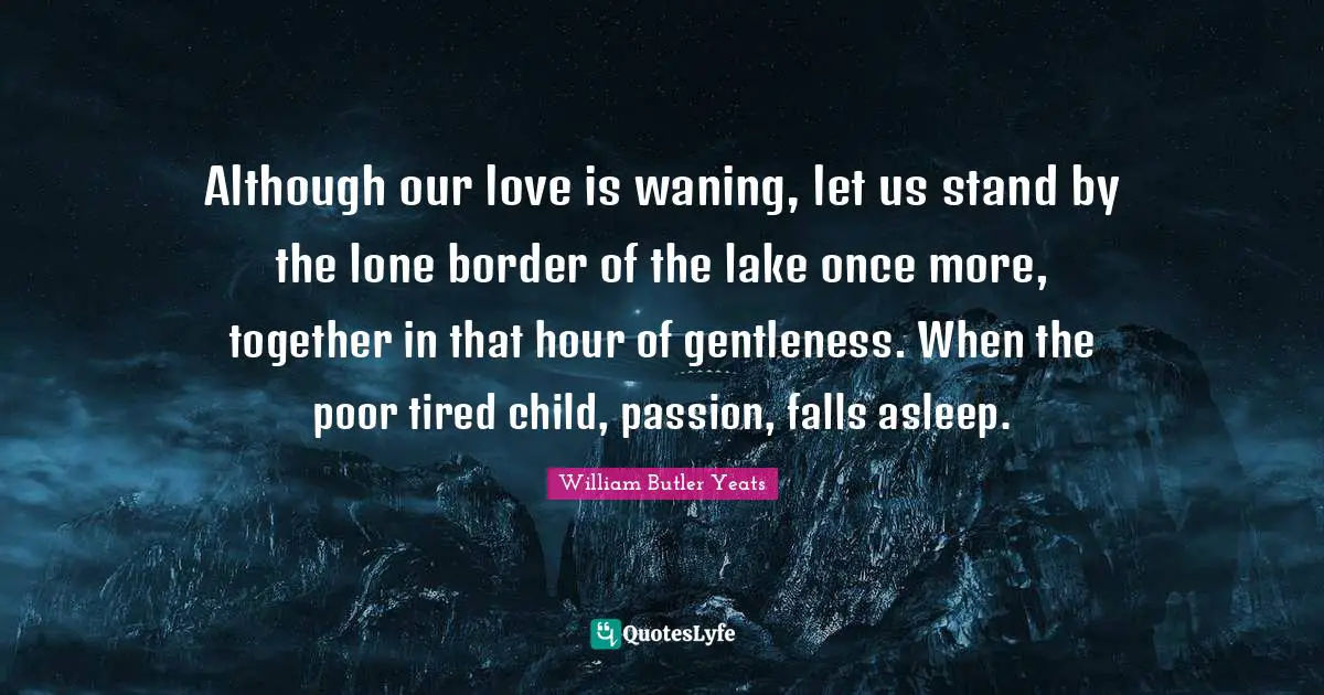 Although our love is waning, let us stand by the lone border of the lake once more, together in that hour of gentleness. When the poor tired child, passion, falls asleep.
