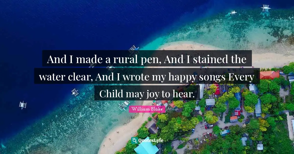 And I made a rural pen, And I stained the water clear, And I wrote my happy songs Every Child may joy to hear.