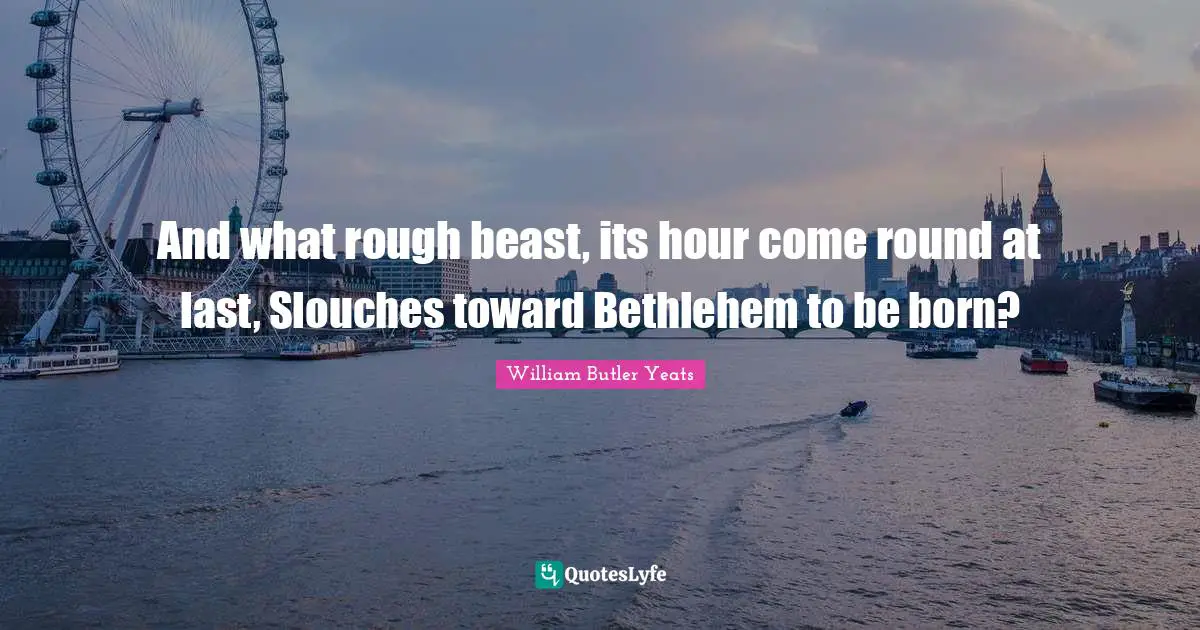 William Butler Yeats Quotes: "And what rough beast, its hour come round at last, Slouches toward Bethlehem to be born?"