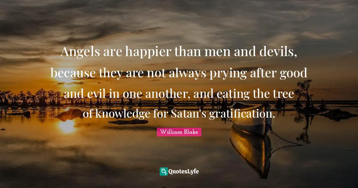 Evil Men Quotes: "Angels are happier than men and devils, because they are not always prying after good and evil in one another, and eating the tree of knowledge for Satan's gratification."