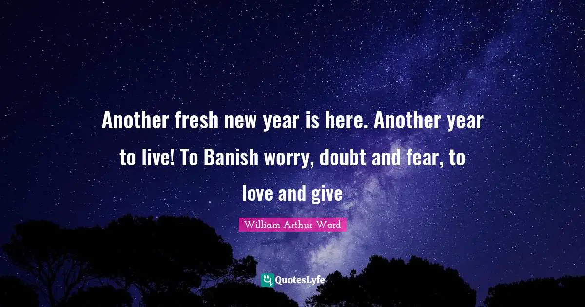 William Arthur Ward Quotes: "Another fresh new year is here. Another year to live! To Banish worry, doubt and fear, to love and give"