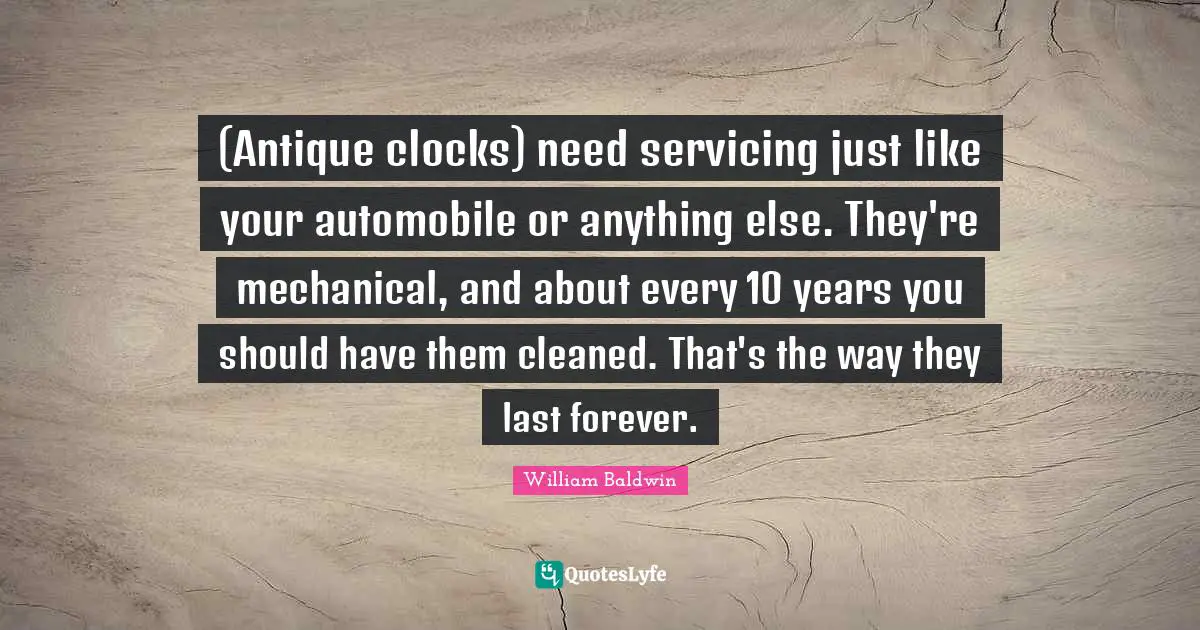 (Antique clocks) need servicing just like your automobile or anything else. They're mechanical, and about every 10 years you should have them cleaned. That's the way they last forever.