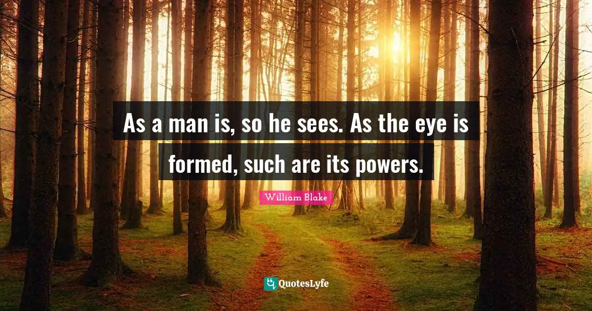 As a man is, so he sees. As the eye is formed, such are its powers.