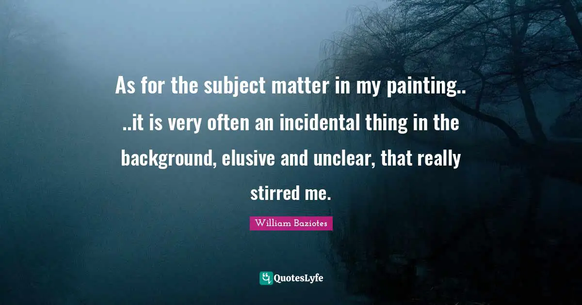 Unclear Quotes: "As for the subject matter in my painting.. ..it is very often an incidental thing in the background, elusive and unclear, that really stirred me."