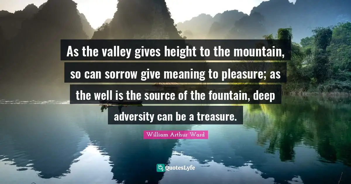 As the valley gives height to the mountain, so can sorrow give meaning to pleasure; as the well is the source of the fountain, deep adversity can be a treasure.