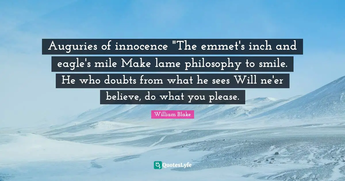 Auguries of innocence "The emmet's inch and eagle's mile Make lame philosophy to smile. He who doubts from what he sees Will ne'er believe, do what you please.