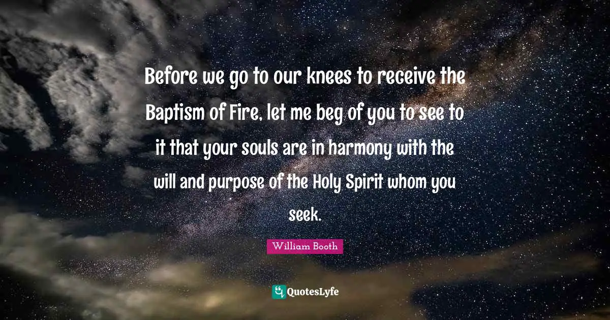 Before we go to our knees to receive the Baptism of Fire, let me beg of you to see to it that your souls are in harmony with the will and purpose of the Holy Spirit whom you seek.