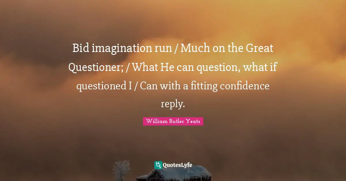 Bid imagination run / Much on the Great Questioner; / What He can question, what if questioned I / Can with a fitting confidence reply.