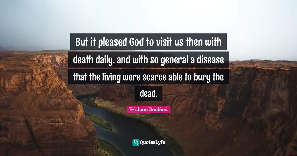 William Bradford Quotes: "But it pleased God to visit us then with death daily, and with so general a disease that the living were scarce able to bury the dead."