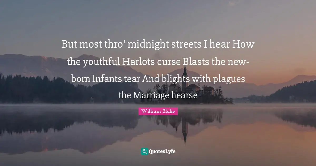 But most thro' midnight streets I hear How the youthful Harlots curse Blasts the new-born Infants tear And blights with plagues the Marriage hearse
