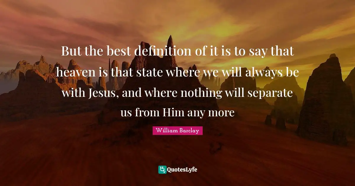 But the best definition of it is to say that heaven is that state where we will always be with Jesus, and where nothing will separate us from Him any more
