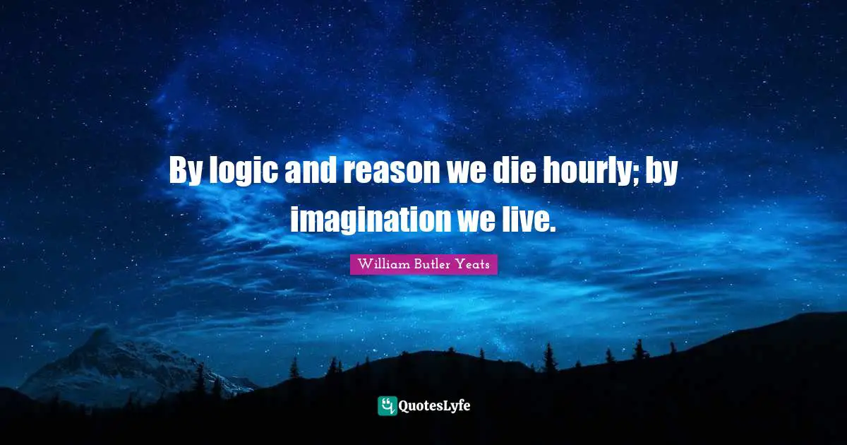 William Butler Yeats Quotes: "By logic and reason we die hourly; by imagination we live."