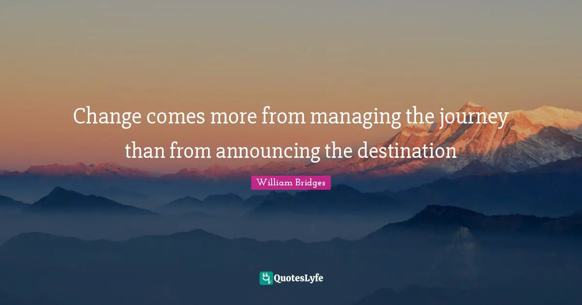 Journey Quotes: "Change comes more from managing the journey than from announcing the destination"