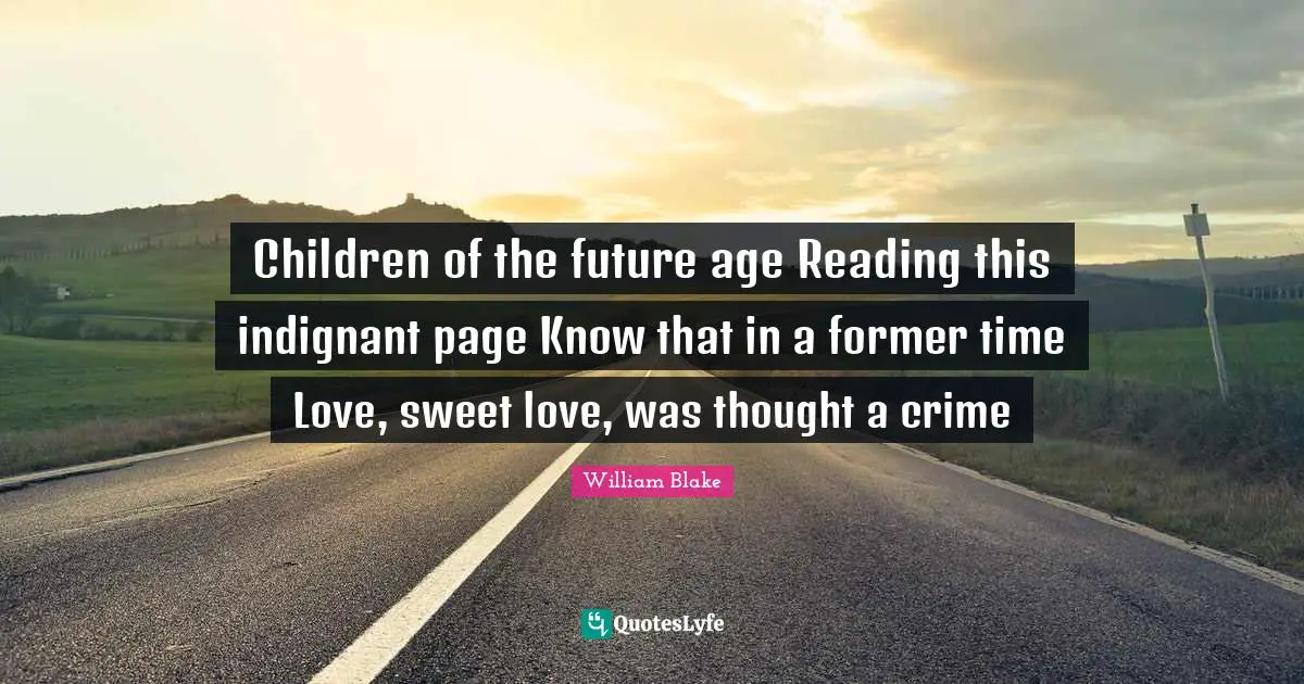 Children of the future age Reading this indignant page Know that in a former time Love, sweet love, was thought a crime