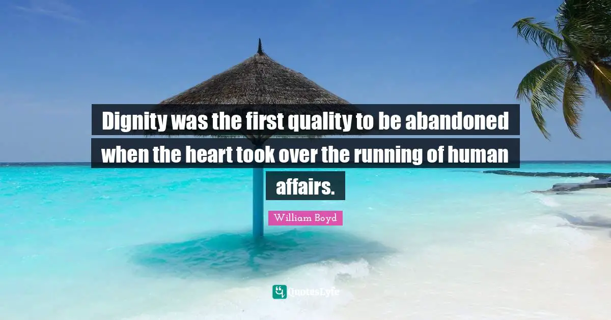 Dignity was the first quality to be abandoned when the heart took over the running of human affairs.